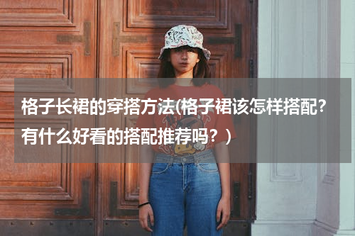 格子长裙的穿搭方法(格子裙该怎样搭配？有什么好看的搭配推荐吗？)