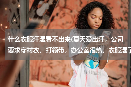 什么衣服汗湿看不出来(夏天爱出汗，公司要求穿衬衣、打领带，办公室很热，衣服湿了弄得很不雅观，有没有出汗不明显的衬衣？)
