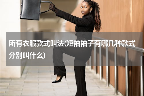 所有衣服款式叫法(短袖袖子有哪几种款式分别叫什么)