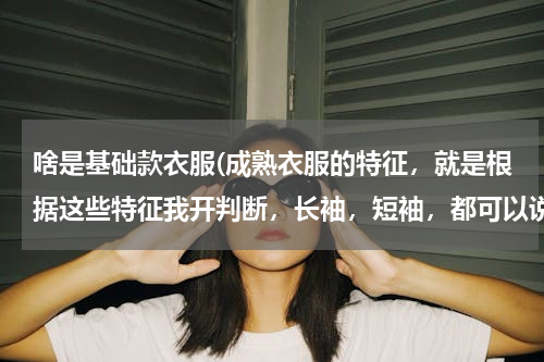 啥是基础款衣服(成熟衣服的特征，就是根据这些特征我开判断，长袖，短袖，都可以说说)