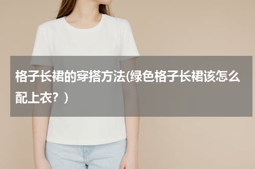 格子长裙的穿搭方法(绿色格子长裙该怎么配上衣？)