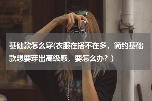 基础款怎么穿(衣服在搭不在多，简约基础款想要穿出高级感，要怎么办？)