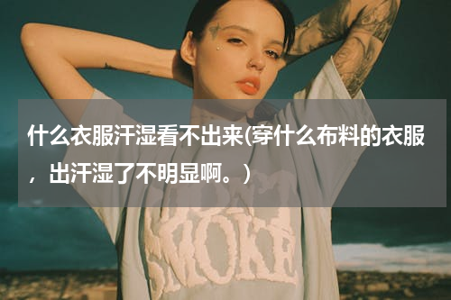 什么衣服汗湿看不出来(穿什么布料的衣服，出汗湿了不明显啊。)
