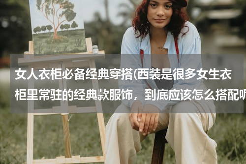 女人衣柜必备经典穿搭(西装是很多女生衣柜里常驻的经典款服饰，到底应该怎么搭配呢？)