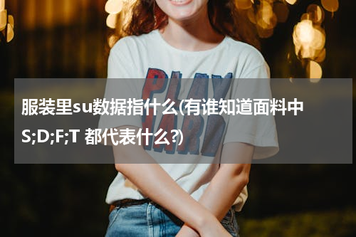 服装里su数据指什么(有谁知道面料中 S;D;F;T 都代表什么?)