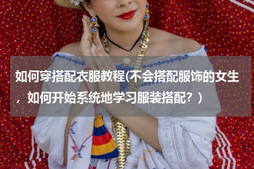 如何穿搭配衣服教程(不会搭配服饰的女生，如何开始系统地学习服装搭配？)