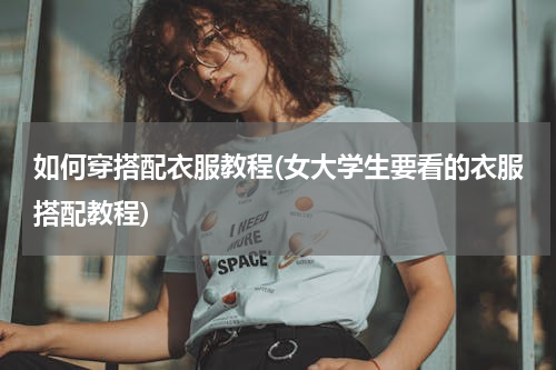 如何穿搭配衣服教程(女大学生要看的衣服搭配教程)