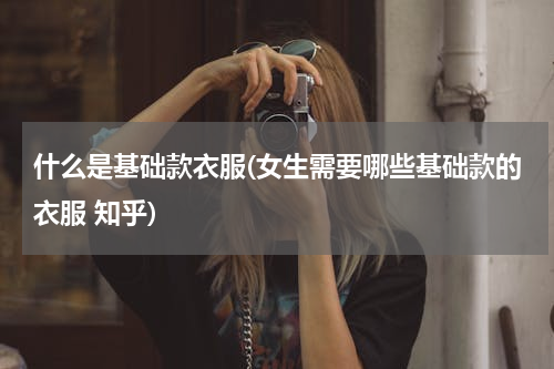 什么是基础款衣服(女生需要哪些基础款的衣服 知乎)