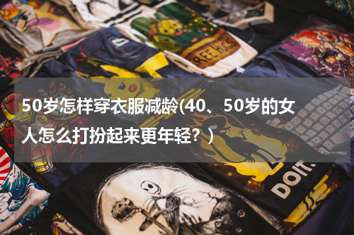 50岁怎样穿衣服减龄(40、50岁的女人怎么打扮起来更年轻？)