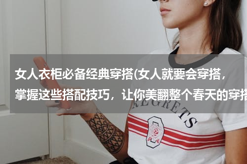 女人衣柜必备经典穿搭(女人就要会穿搭，掌握这些搭配技巧，让你美翻整个春天的穿搭有哪些？)