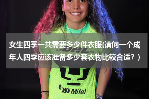 女生四季一共需要多少件衣服(请问一个成年人四季应该准备多少套衣物比较合适？)