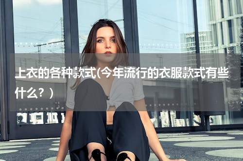 上衣的各种款式(今年流行的衣服款式有些什么？)