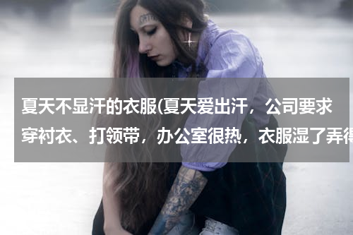 夏天不显汗的衣服(夏天爱出汗，公司要求穿衬衣、打领带，办公室很热，衣服湿了弄得很不雅观，有没有出汗不明显的衬衣？)