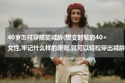 40岁怎样穿搭能减龄(想变时髦的40+女性,牢记什么样的原则,就可以轻松穿出减龄感呢?)