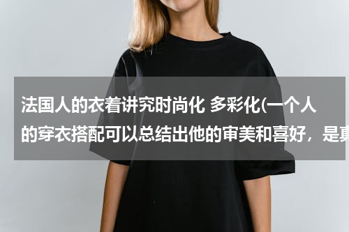 法国人的衣着讲究时尚化 多彩化(一个人的穿衣搭配可以总结出他的审美和喜好，是真的吗？)