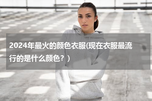 2024年最火的颜色衣服(现在衣服最流行的是什么颜色？)