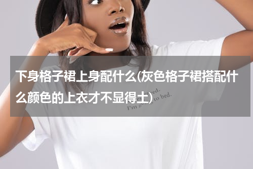 下身格子裙上身配什么(灰色格子裙搭配什么颜色的上衣才不显得土)