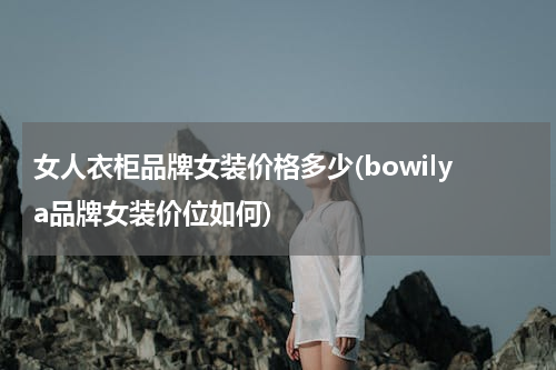 女人衣柜品牌女装价格多少(bowilya品牌女装价位如何)