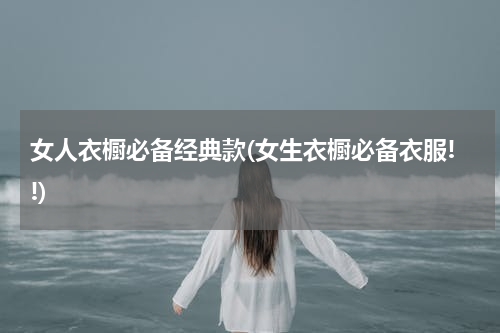 女人衣橱必备经典款(女生衣橱必备衣服!!)