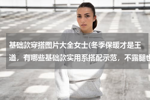 基础款穿搭图片大全女士(冬季保暖才是王道，有哪些基础款实用系搭配示范，不露腿也能穿出时髦？)