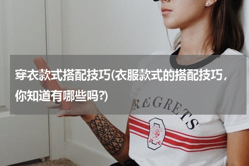 穿衣款式搭配技巧(衣服款式的搭配技巧，你知道有哪些吗?)