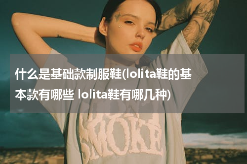 什么是基础款制服鞋(lolita鞋的基本款有哪些 lolita鞋有哪几种)