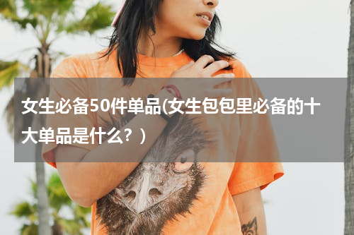 女生必备50件单品(女生包包里必备的十大单品是什么？)