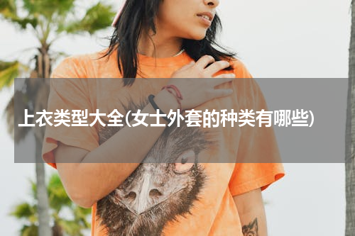 上衣类型大全(女士外套的种类有哪些)