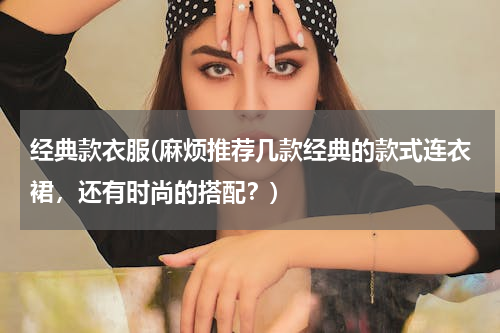 经典款衣服(麻烦推荐几款经典的款式连衣裙，还有时尚的搭配？)