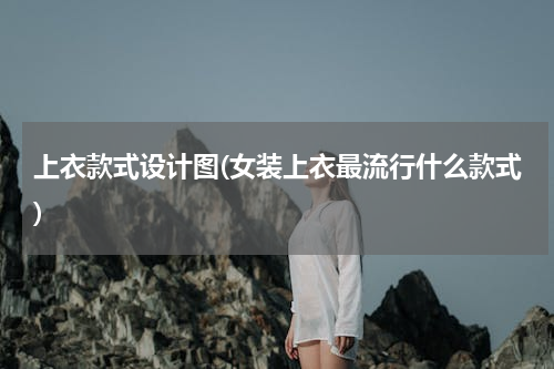 上衣款式设计图(女装上衣最流行什么款式)