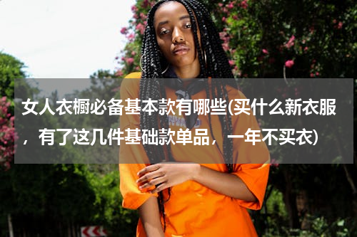 女人衣橱必备基本款有哪些(买什么新衣服，有了这几件基础款单品，一年不买衣)