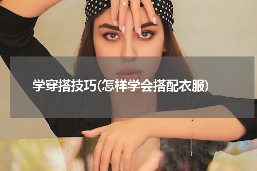 学穿搭技巧(怎样学会搭配衣服)