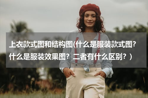 上衣款式图和结构图(什么是服装款式图？什么是服装效果图？二者有什么区别？)