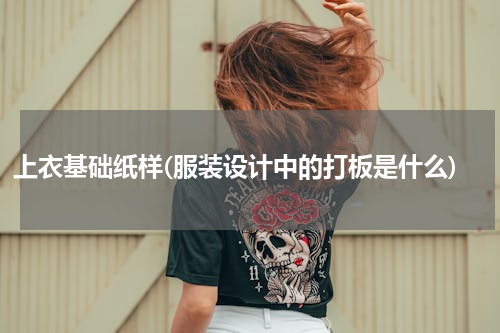 上衣基础纸样(服装设计中的打板是什么)