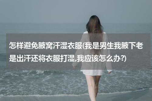 怎样避免腋窝汗湿衣服(我是男生我腋下老是出汗还将衣服打湿,我应该怎么办?)