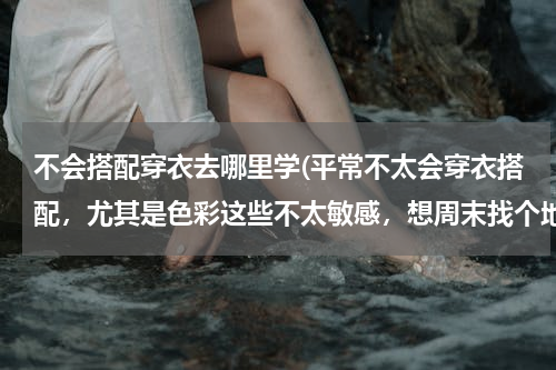 不会搭配穿衣去哪里学(平常不太会穿衣搭配，尤其是色彩这些不太敏感，想周末找个地方去学学～有介绍吗？)