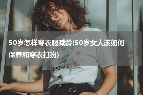 50岁怎样穿衣服减龄(50岁女人该如何保养和穿衣打扮)