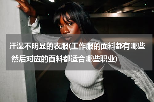 汗湿不明显的衣服(工作服的面料都有哪些 然后对应的面料都适合哪些职业)