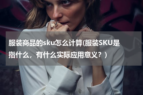 服装商品的sku怎么计算(服装SKU是指什么，有什么实际应用意义？)