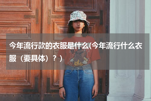 今年流行款的衣服是什么(今年流行什么衣服（要具体）？)