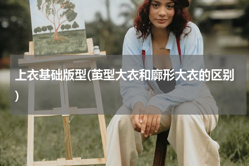 上衣基础版型(茧型大衣和廓形大衣的区别)