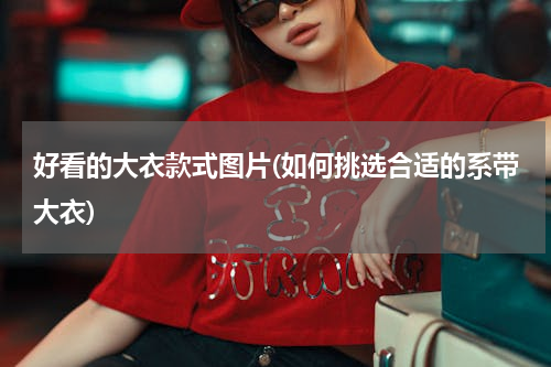 好看的大衣款式图片(如何挑选合适的系带大衣)