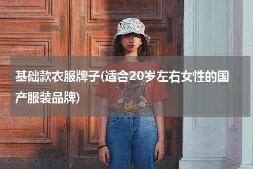 基础款衣服牌子(适合20岁左右女性的国产服装品牌)