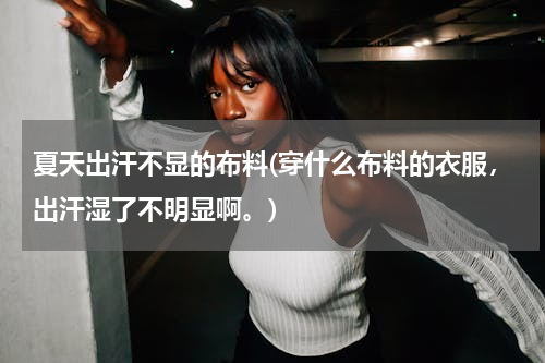 夏天出汗不显的布料(穿什么布料的衣服，出汗湿了不明显啊。)