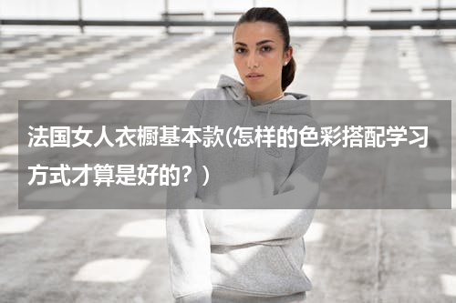 法国女人衣橱基本款(怎样的色彩搭配学习方式才算是好的？)