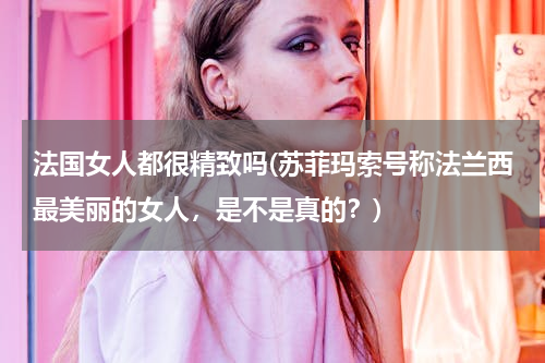 法国女人都很精致吗(苏菲玛索号称法兰西最美丽的女人，是不是真的？)