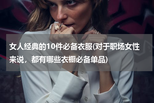女人经典的10件必备衣服(对于职场女性来说，都有哪些衣橱必备单品)