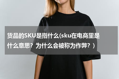 货品的SKU是指什么(sku在电商里是什么意思？为什么会被称为作弊？)