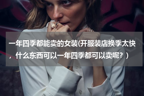 一年四季都能卖的女装(开服装店换季太快，什么东西可以一年四季都可以卖呢？)