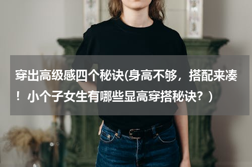 穿出高级感四个秘诀(身高不够，搭配来凑！小个子女生有哪些显高穿搭秘诀？)